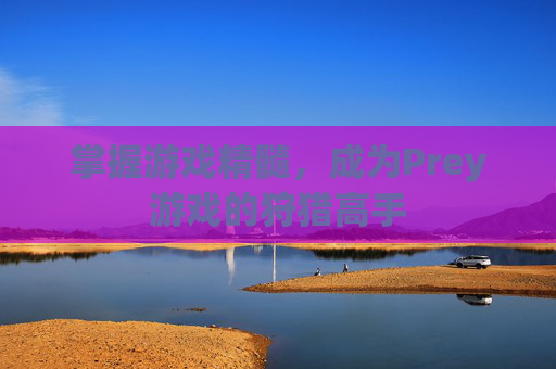 掌握游戏精髓，成为Prey游戏的狩猎高手