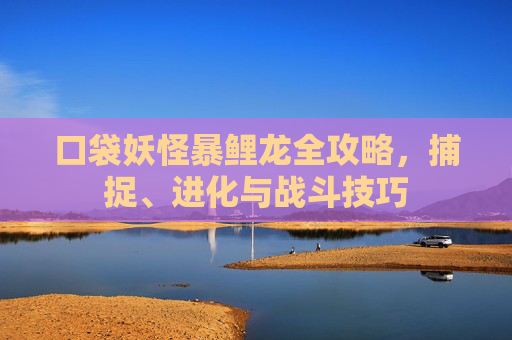 口袋妖怪暴鲤龙全攻略，捕捉、进化与战斗技巧