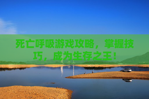 死亡呼吸游戏攻略，掌握技巧，成为生存之王！