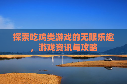 探索吃鸡类游戏的无限乐趣，游戏资讯与攻略