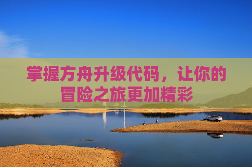 掌握方舟升级代码，让你的冒险之旅更加精彩