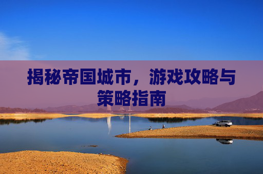 揭秘帝国城市，游戏攻略与策略指南