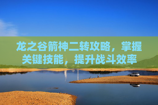 龙之谷箭神二转攻略,掌握关键技能,提升战斗效率 龙之谷箭神二转攻略,掌握关键技能,提升战斗效率