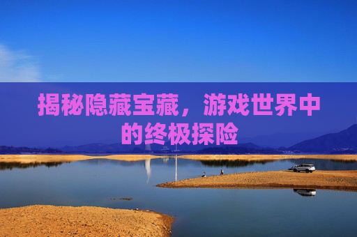 揭秘隐藏宝藏，游戏世界中的终极探险