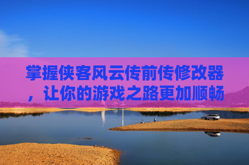 掌握侠客风云传前传修改器，让你的游戏之路更加顺畅