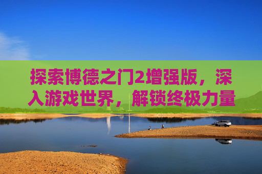 探索博德之门2增强版，深入游戏世界，解锁终极力量