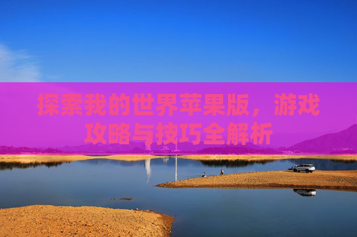 探索我的世界苹果版，游戏攻略与技巧全解析