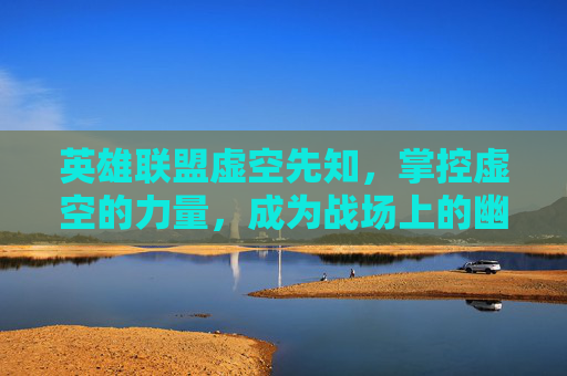 英雄联盟虚空先知,掌控虚空的力量,成为战场上的幽灵 英雄联盟虚空先知,掌控虚空的力量,成为战场上的幽灵