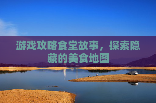 游戏攻略食堂故事，探索隐藏的美食地图