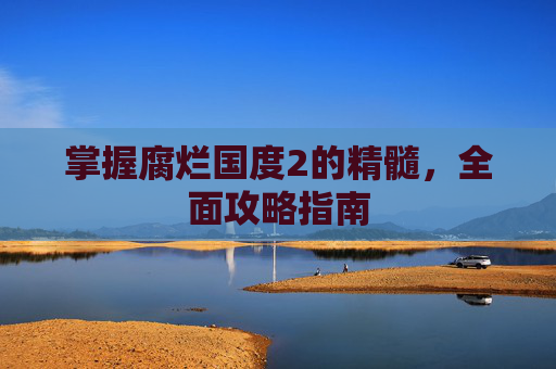 掌握腐烂国度2的精髓，全面攻略指南