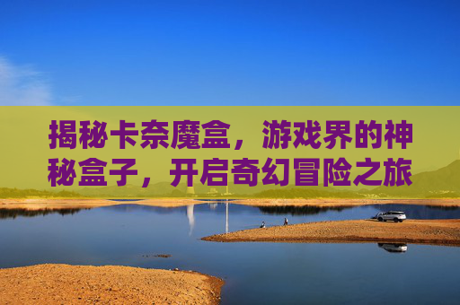 揭秘卡奈魔盒，游戏界的神秘盒子，开启奇幻冒险之旅