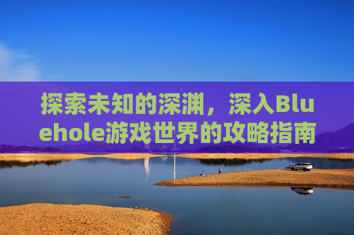 探索未知的深渊，深入Bluehole游戏世界的攻略指南