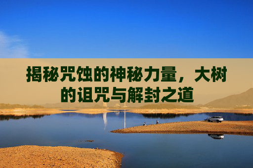 揭秘咒蚀的神秘力量，大树的诅咒与解封之道