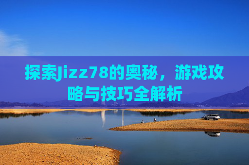 探索Jizz78的奥秘，游戏攻略与技巧全解析