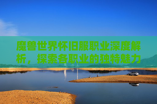 魔兽世界怀旧服职业深度解析,探索各职业的独特魅力 魔兽世界怀旧服职业深度解析,探索各职业的独特魅力