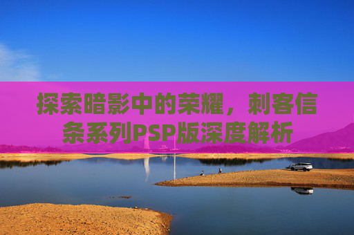 探索暗影中的荣耀，刺客信条系列PSP版深度解析