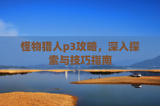 怪物猎人p3攻略，深入探索与技巧指南