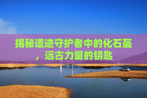 揭秘遗迹守护者中的化石盔，远古力量的钥匙