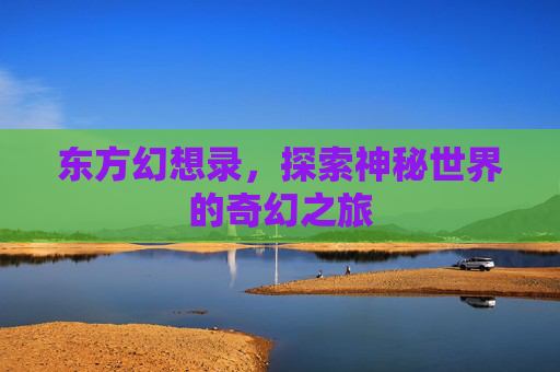 东方幻想录，探索神秘世界的奇幻之旅