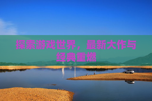 探索游戏世界，最新大作与经典重燃