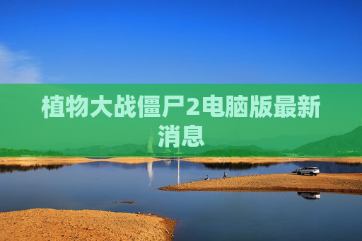 植物大战僵尸2电脑版最新消息 植物大战僵尸2电脑版最新消息
