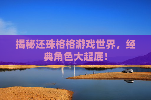 揭秘还珠格格游戏世界，经典角色大起底！