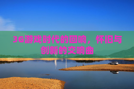 3G游戏时代的回响，怀旧与创新的交响曲