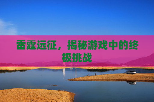 雷霆远征，揭秘游戏中的终极挑战