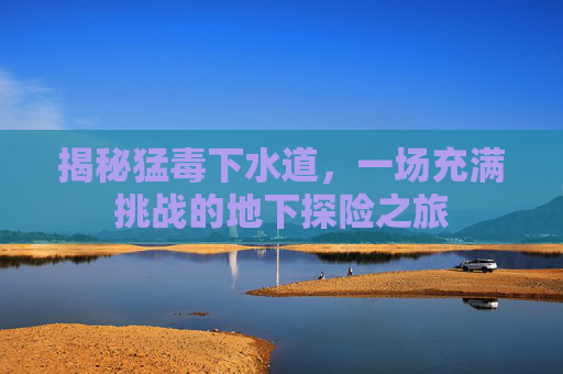 揭秘猛毒下水道，一场充满挑战的地下探险之旅