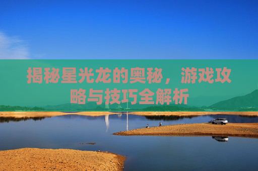 揭秘星光龙的奥秘，游戏攻略与技巧全解析