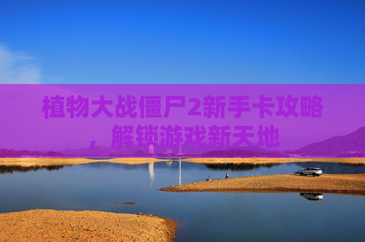 植物大战僵尸2新手卡攻略,解锁游戏新天地 植物大战僵尸2新手卡攻略,解锁游戏新天地
