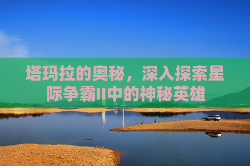 塔玛拉的奥秘，深入探索星际争霸II中的神秘英雄