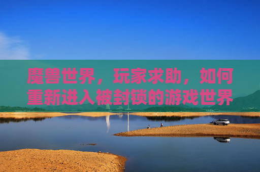 魔兽世界,玩家求助,如何重新进入被封锁的游戏世界? 魔兽世界,玩家求助,如何重新进入被封锁的游戏世界?