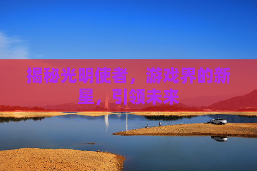 揭秘光明使者，游戏界的新星，引领未来