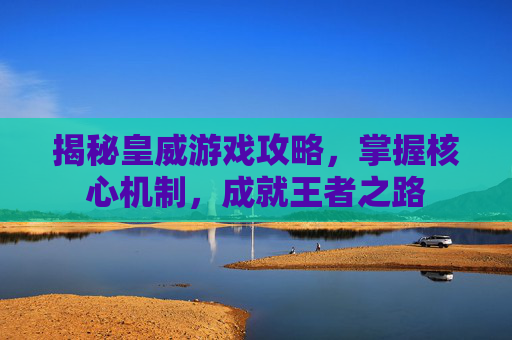 揭秘皇威游戏攻略，掌握核心机制，成就王者之路