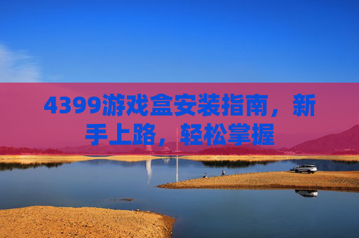 4399游戏盒安装指南，新手上路，轻松掌握