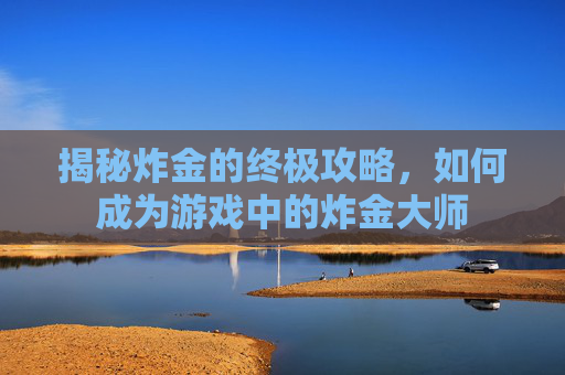 揭秘炸金的终极攻略，如何成为游戏中的炸金大师