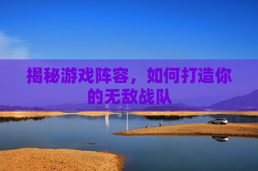 揭秘游戏阵容，如何打造你的无敌战队