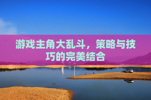 游戏主角大乱斗,策略与技巧的完美结合 游戏主角大乱斗,策略与技巧的完美结合