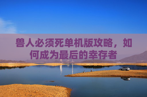 兽人必须死单机版攻略，如何成为最后的幸存者
