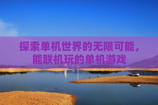 探索单机世界的无限可能,能联机玩的单机游戏 探索单机世界的无限可能,能联机玩的单机游戏