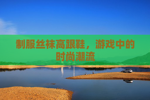 制服丝袜高跟鞋，游戏中的时尚潮流