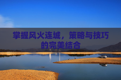 掌握风火连城，策略与技巧的完美结合