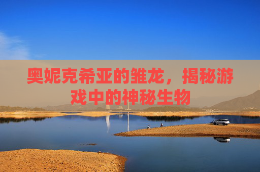 奥妮克希亚的雏龙,揭秘游戏中的神秘生物 奥妮克希亚的雏龙,揭秘游戏中的神秘生物