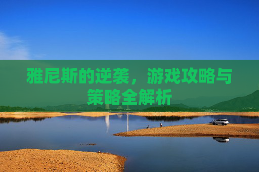 雅尼斯的逆袭，游戏攻略与策略全解析