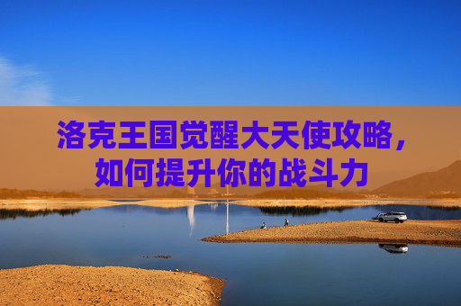 洛克王国觉醒大天使攻略，如何提升你的战斗力
