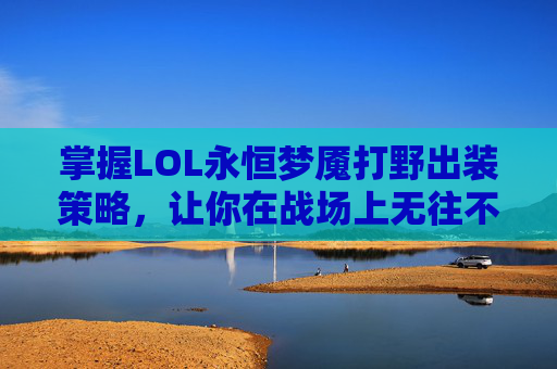 掌握LOL永恒梦魇打野出装策略，让你在战场上无往不利