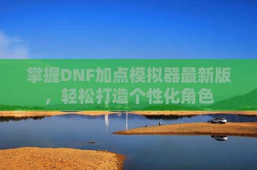 掌握DNF加点模拟器最新版，轻松打造个性化角色