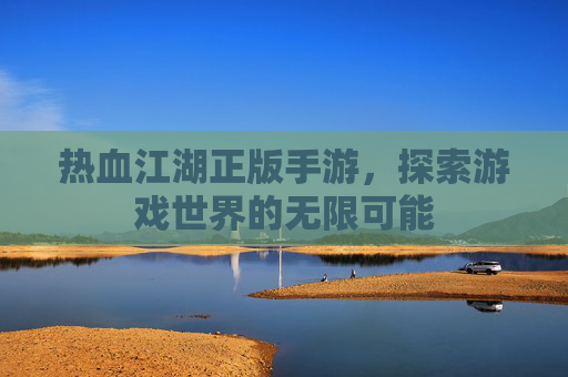 热血江湖正版手游，探索游戏世界的无限可能