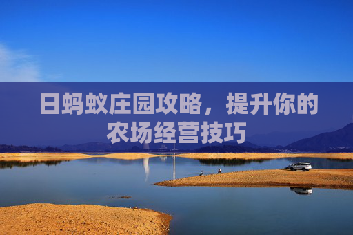 日蚂蚁庄园攻略，提升你的农场经营技巧